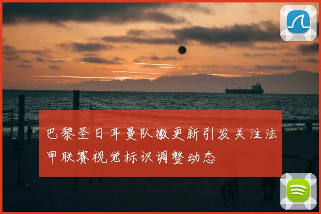巴黎圣日耳曼队徽更新引发关注法甲联赛视觉标识调整动态