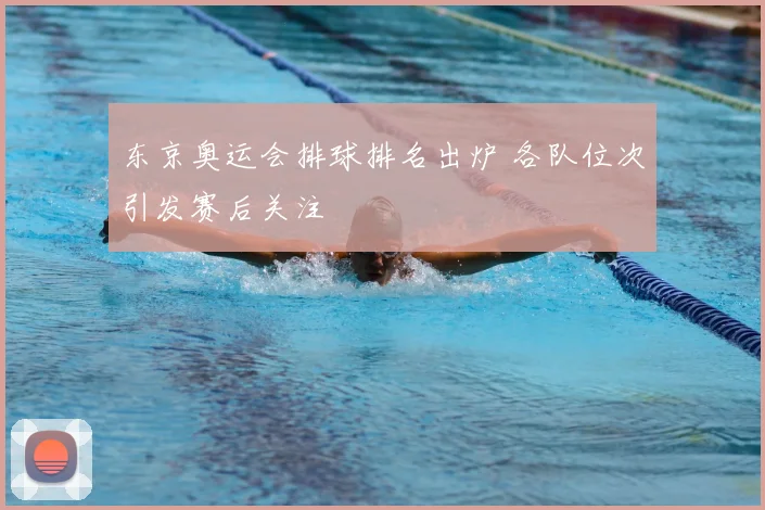 东京奥运会排球排名出炉 各队位次引发赛后关注