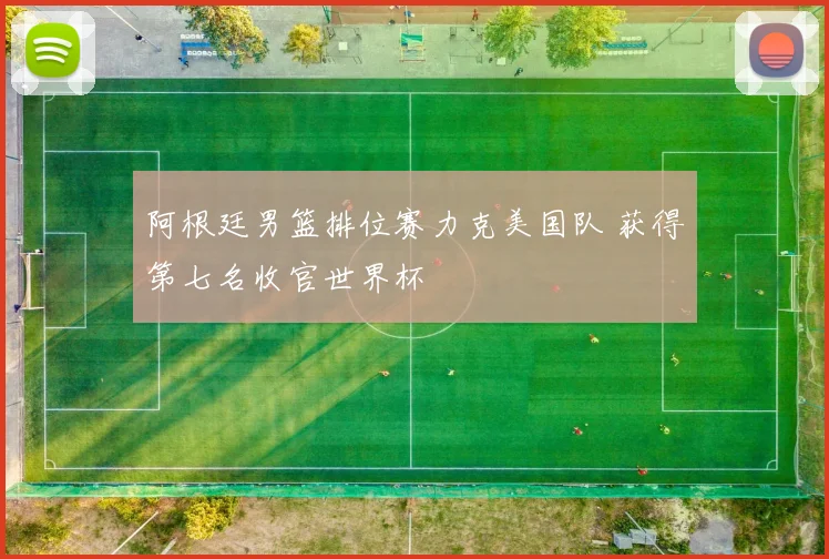阿根廷男篮排位赛力克美国队 获得第七名收官世界杯