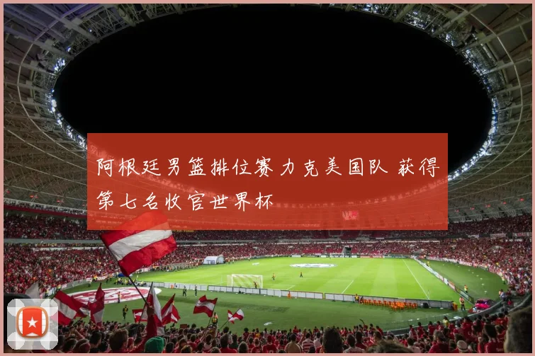 阿根廷男篮排位赛力克美国队 获得第七名收官世界杯