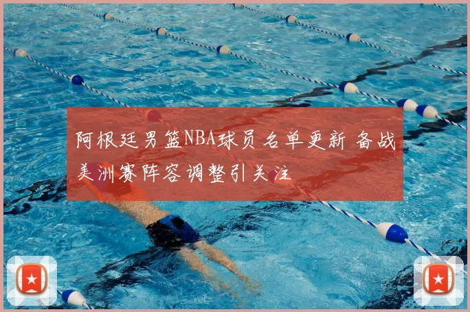 阿根廷男篮NBA球员名单更新 备战美洲赛阵容调整引关注