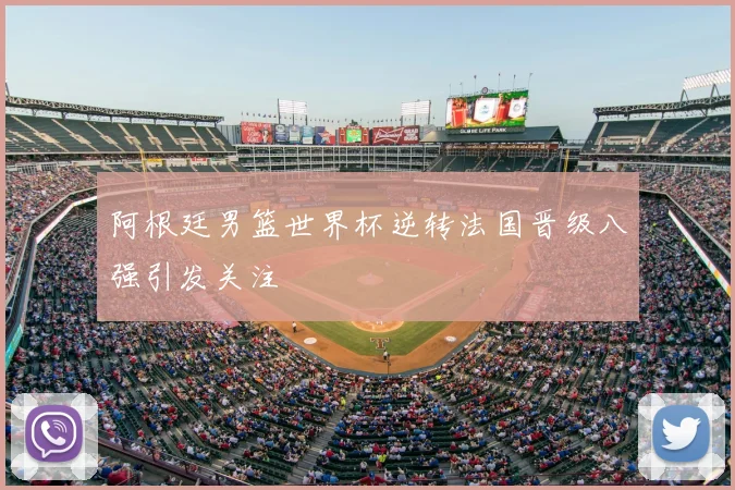 阿根廷男篮世界杯逆转法国晋级八强引发关注