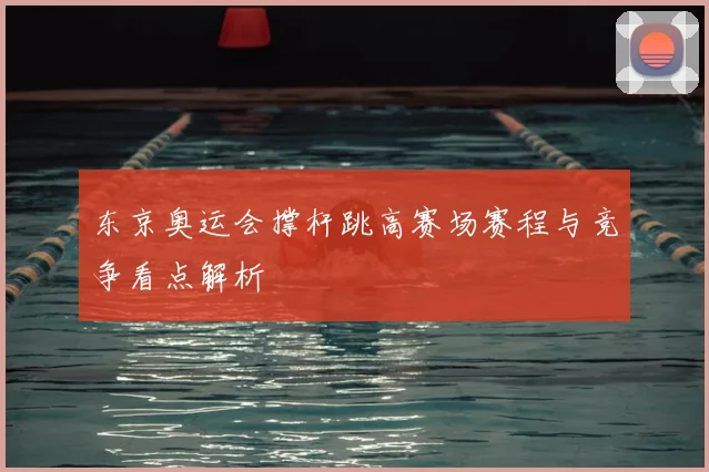 东京奥运会撑杆跳高赛场赛程与竞争看点解析