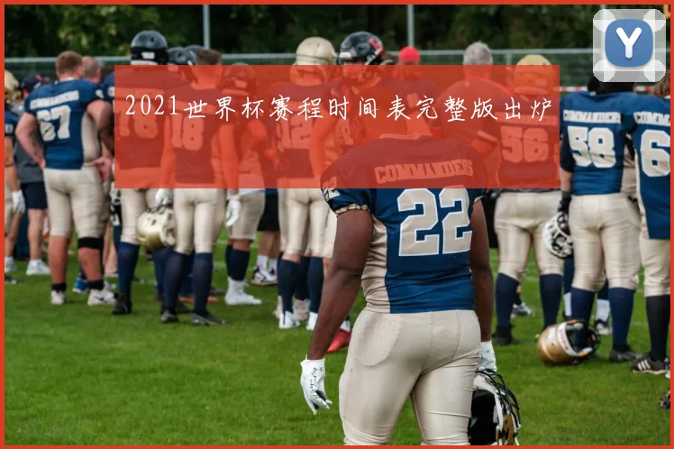 2021世界杯赛程时间表完整版出炉