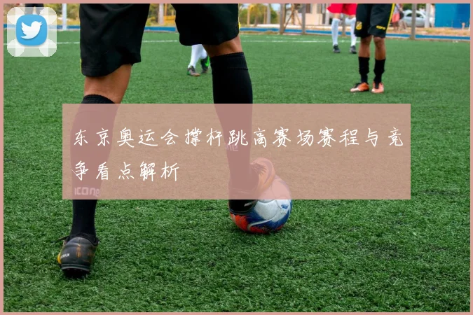 东京奥运会撑杆跳高赛场赛程与竞争看点解析
