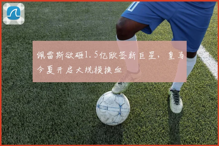 佩雷斯欲砸1.5亿欧签新巨星,皇马今夏开启大规模换血