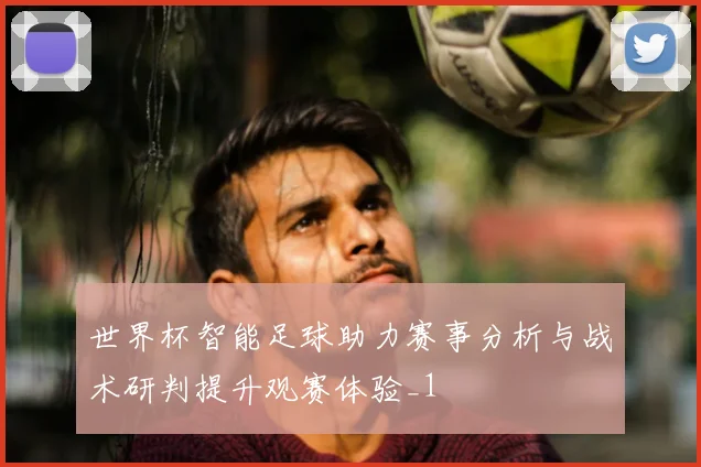 世界杯智能足球助力赛事分析与战术研判提升观赛体验_1