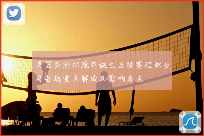 男篮亚洲杯冠军诞生后续赛程积分与备战重点解读及影响看点