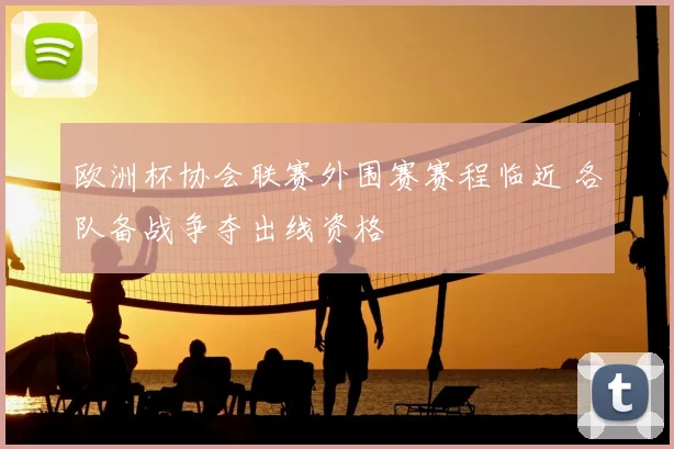 欧洲杯协会联赛外围赛赛程临近 各队备战争夺出线资格