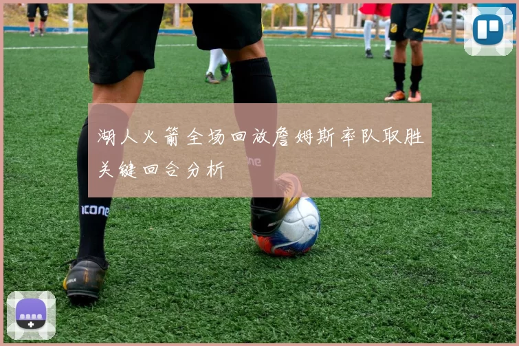 湖人火箭全场回放詹姆斯率队取胜关键回合分析