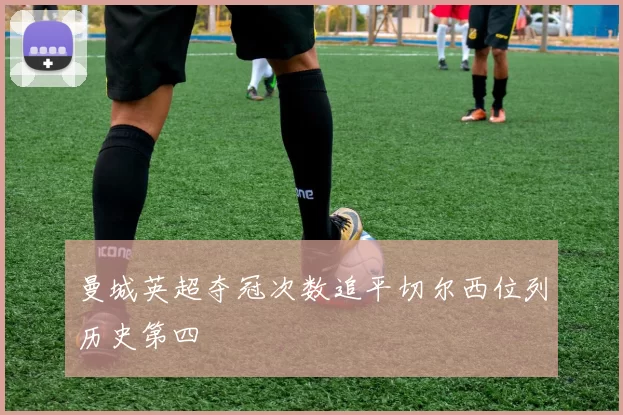 曼城英超夺冠次数追平切尔西位列历史第四