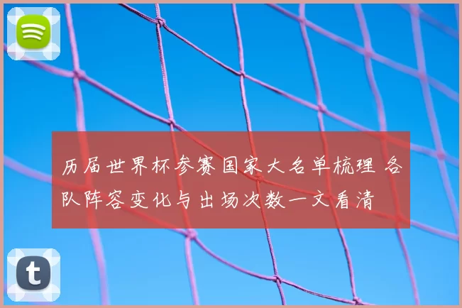 历届世界杯参赛国家大名单梳理 各队阵容变化与出场次数一文看清