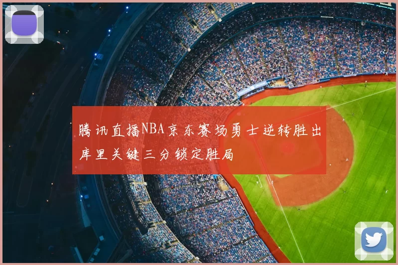 腾讯直播NBA京东赛场勇士逆转胜出库里关键三分锁定胜局