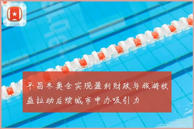 平昌冬奥会实现盈利财政与旅游收益拉动后续城市申办吸引力