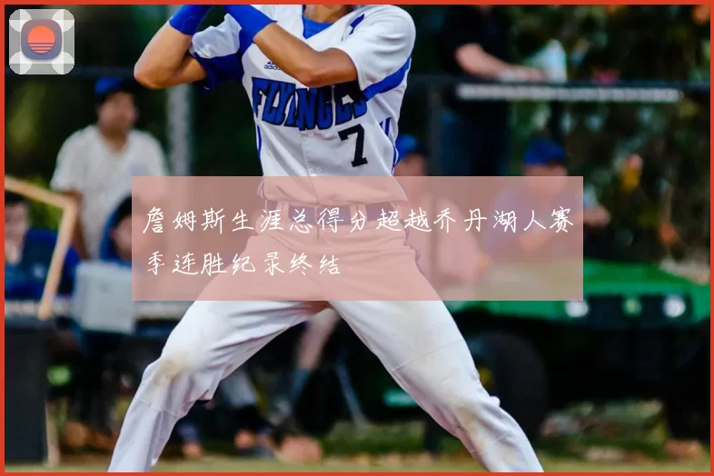 詹姆斯生涯总得分超越乔丹湖人赛季连胜纪录终结