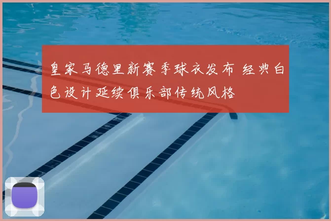 皇家马德里新赛季球衣发布 经典白色设计延续俱乐部传统风格