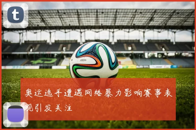 奥运选手遭遇网络暴力影响赛事表现引发关注