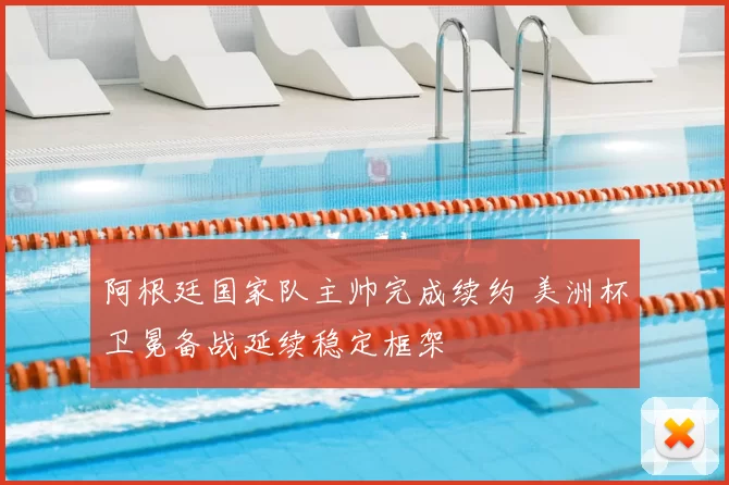 阿根廷国家队主帅完成续约 美洲杯卫冕备战延续稳定框架