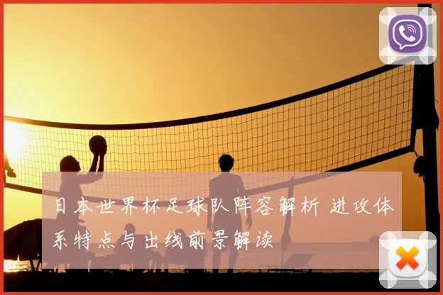 日本世界杯足球队阵容解析 进攻体系特点与出线前景解读