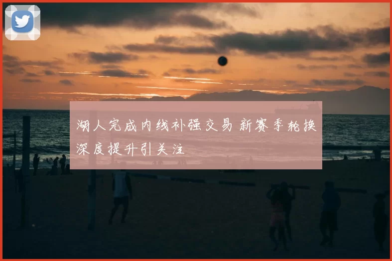 湖人完成内线补强交易 新赛季轮换深度提升引关注