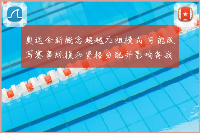 奥运会新概念超越元祖模式 可能改写赛事规模和资格分配并影响备战安排