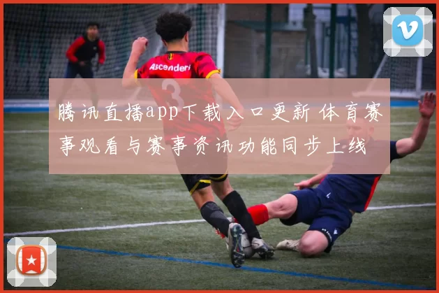 腾讯直播app下载入口更新 体育赛事观看与赛事资讯功能同步上线