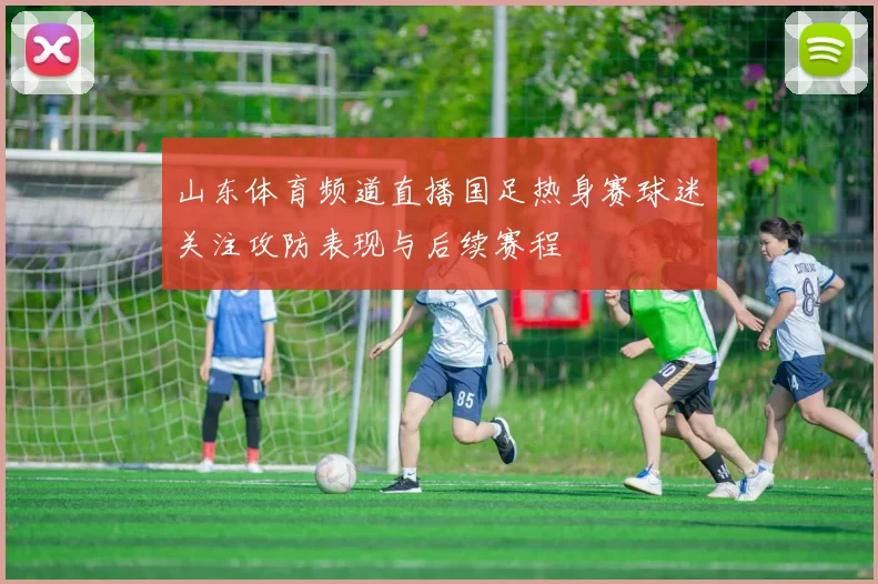 山东体育频道直播国足热身赛球迷关注攻防表现与后续赛程