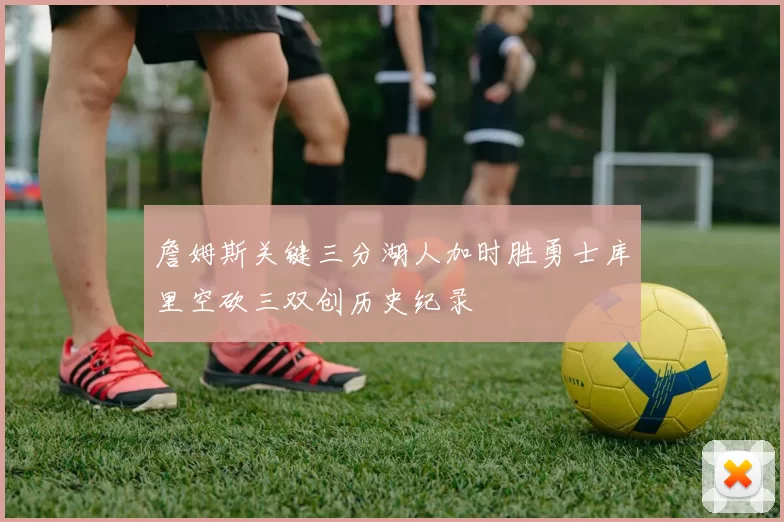 詹姆斯关键三分湖人加时胜勇士库里空砍三双创历史纪录