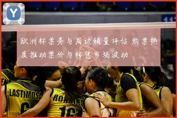 欧洲杯票务与周边销量评估 购票热度推动票价与转售市场波动