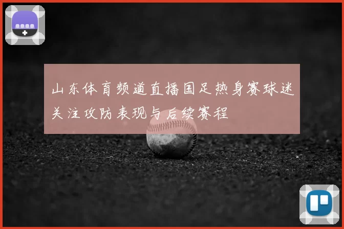 山东体育频道直播国足热身赛球迷关注攻防表现与后续赛程