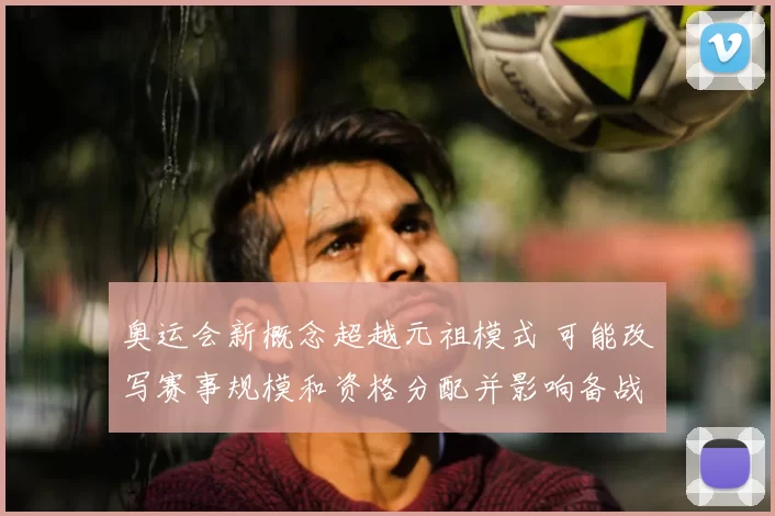 奥运会新概念超越元祖模式 可能改写赛事规模和资格分配并影响备战安排