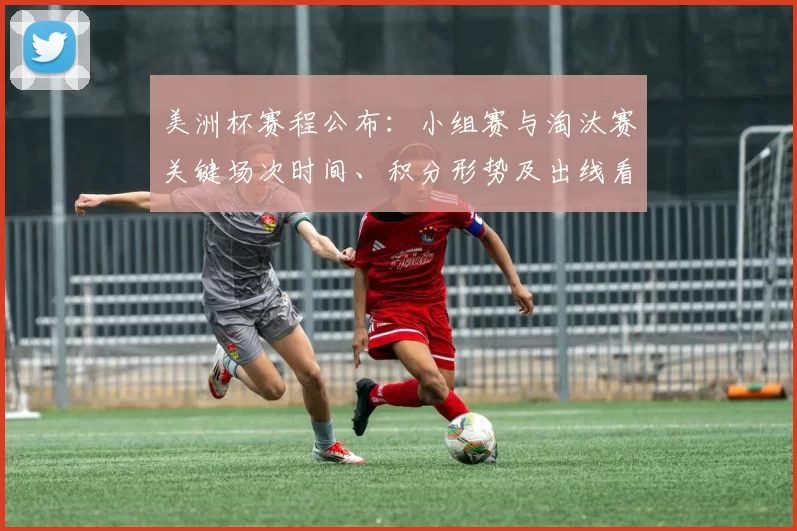 美洲杯赛程公布：小组赛与淘汰赛关键场次时间、积分形势及出线看点