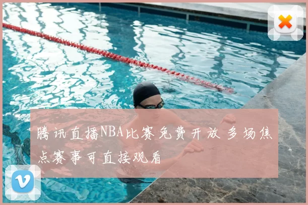 腾讯直播NBA比赛免费开放 多场焦点赛事可直接观看