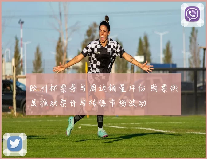 欧洲杯票务与周边销量评估 购票热度推动票价与转售市场波动