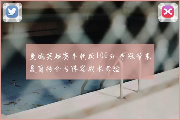 曼城英超赛季斩获100分 夺冠带来夏窗转会与阵容战术考验