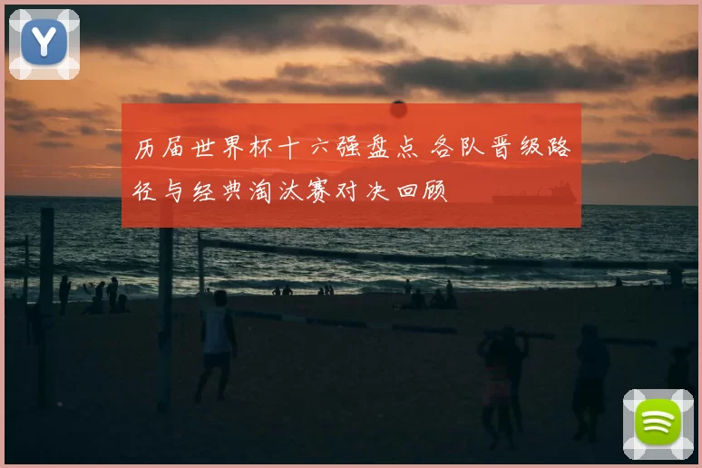 历届世界杯十六强盘点 各队晋级路径与经典淘汰赛对决回顾