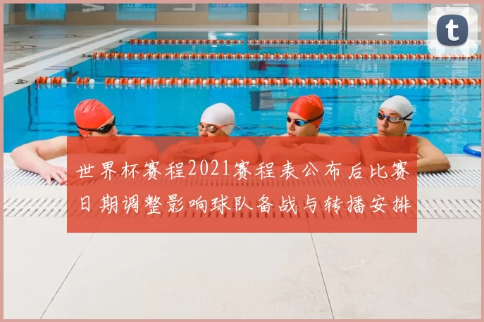 世界杯赛程2021赛程表公布后比赛日期调整影响球队备战与转播安排