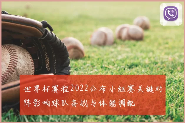 世界杯赛程2022公布小组赛关键对阵影响球队备战与体能调配