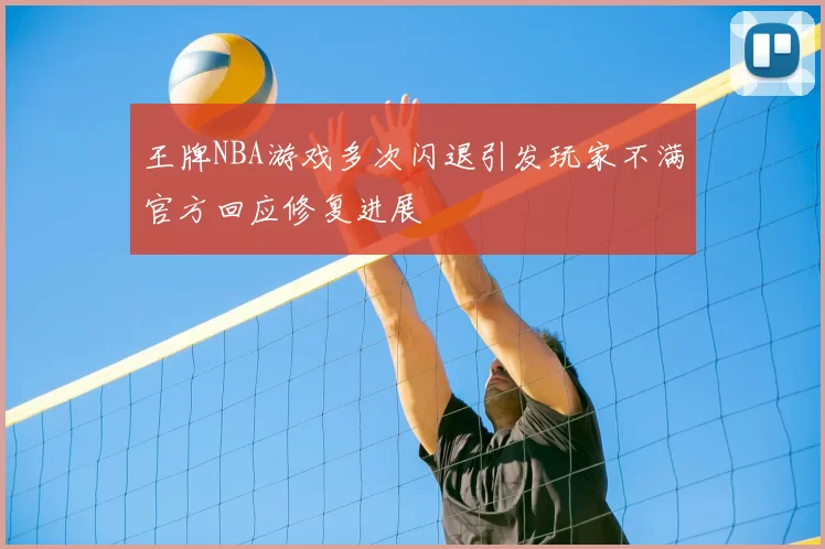 王牌NBA游戏多次闪退引发玩家不满官方回应修复进展