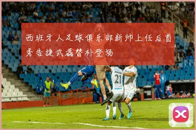 西班牙人足球俱乐部新帅上任后首秀告捷武磊替补登场