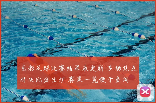 竞彩足球比赛结果表更新 多场焦点对决比分出炉 赛果一览便于查询
