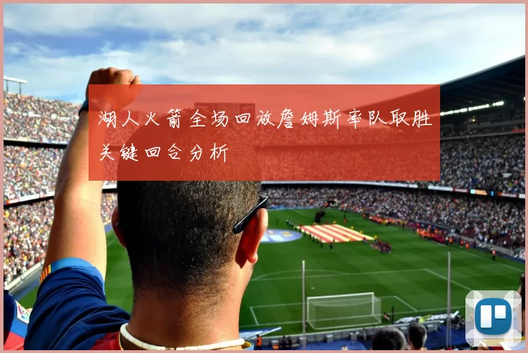 湖人火箭全场回放詹姆斯率队取胜关键回合分析