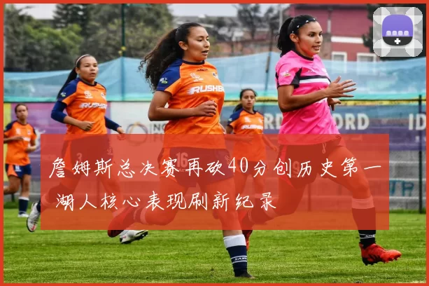 詹姆斯总决赛再砍40分创历史第一 湖人核心表现刷新纪录