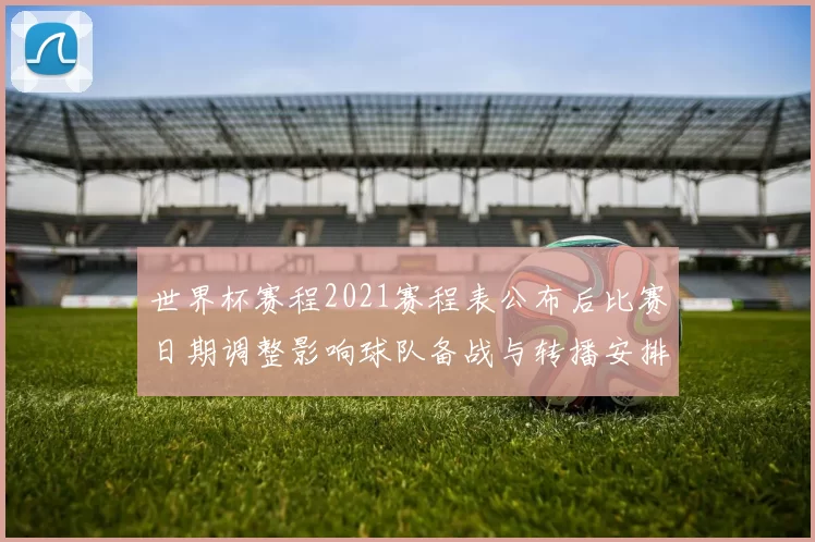 世界杯赛程2021赛程表公布后比赛日期调整影响球队备战与转播安排