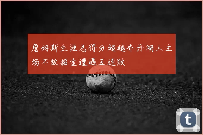 詹姆斯生涯总得分超越乔丹湖人主场不敌掘金遭遇五连败