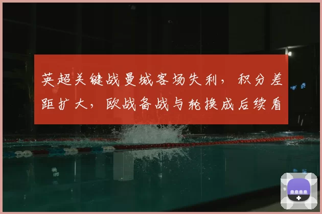 英超关键战曼城客场失利，积分差距扩大，欧战备战与轮换成后续看点