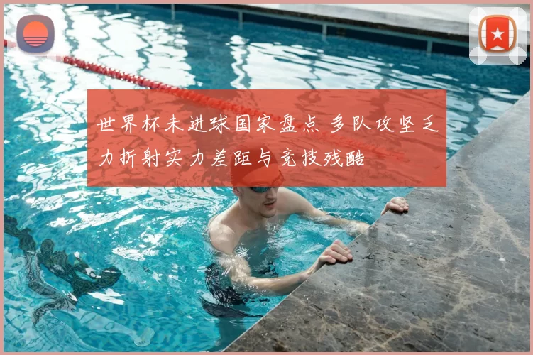 世界杯未进球国家盘点 多队攻坚乏力折射实力差距与竞技残酷