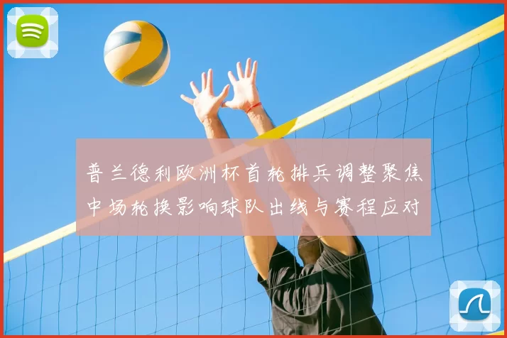 普兰德利欧洲杯首轮排兵调整聚焦中场轮换影响球队出线与赛程应对