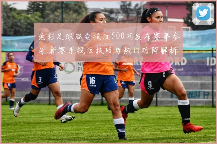竞彩足球混合投注500网发布赛事参考 新赛季投注技巧与热门对阵解析