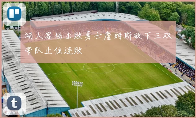 湖人客场击败勇士詹姆斯砍下三双带队止住连败